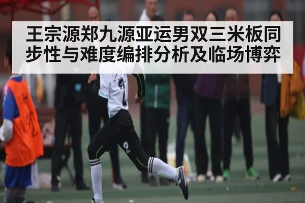 王宗源郑九源亚运男双三米板同步性与难度编排分析及临场博弈 | Sports