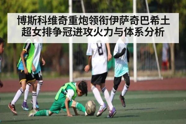 博斯科维奇重炮领衔伊萨奇巴希土超女排争冠进攻火力与体系分析 | Sports